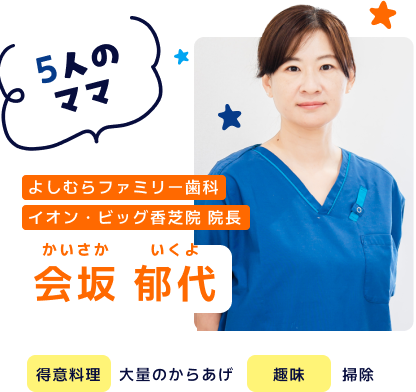 よしむらファミリー歯科 イオンビッグ香芝院 院長 会坂郁代 得意料理：大量のからあげ 趣味：掃除